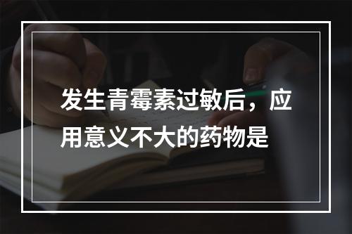 发生青霉素过敏后，应用意义不大的药物是