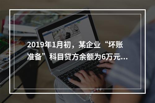 2019年1月初，某企业“坏账准备”科目贷方余额为6万元。1