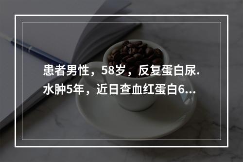 患者男性，58岁，反复蛋白尿.水肿5年，近日查血红蛋白60g