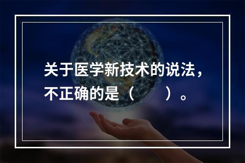 关于医学新技术的说法，不正确的是（　　）。