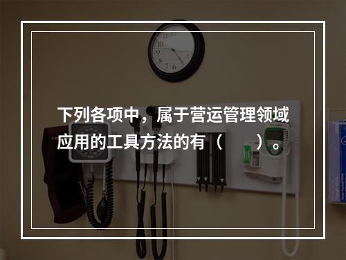 下列各项中，属于营运管理领域应用的工具方法的有（　　）。