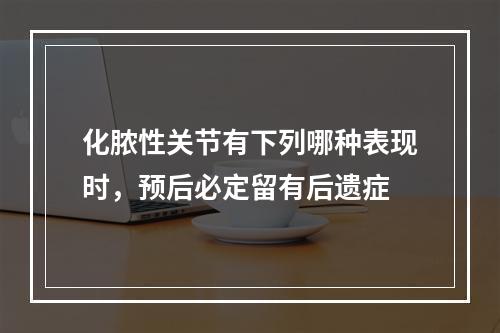 化脓性关节有下列哪种表现时，预后必定留有后遗症