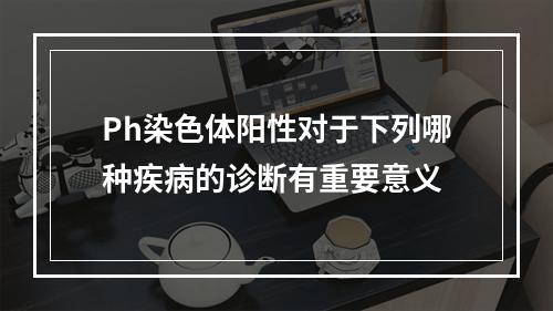 Ph染色体阳性对于下列哪种疾病的诊断有重要意义