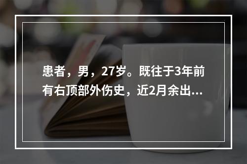 患者，男，27岁。既往于3年前有右顶部外伤史，近2月余出现