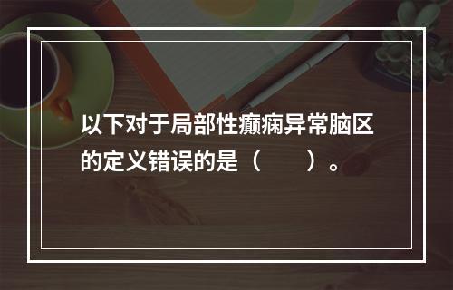 以下对于局部性癫痫异常脑区的定义错误的是（　　）。