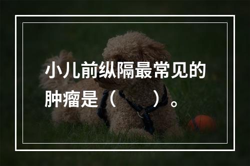 小儿前纵隔最常见的肿瘤是（　　）。