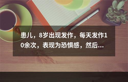 患儿，8岁出现发作，每天发作10余次，表现为恐惧感，然后双