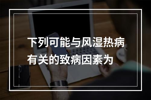 下列可能与风湿热病有关的致病因素为