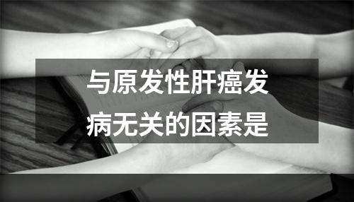 与原发性肝癌发病无关的因素是