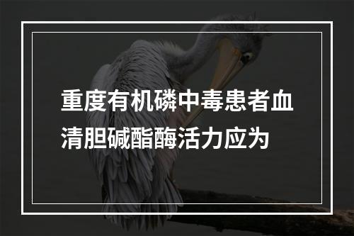 重度有机磷中毒患者血清胆碱酯酶活力应为