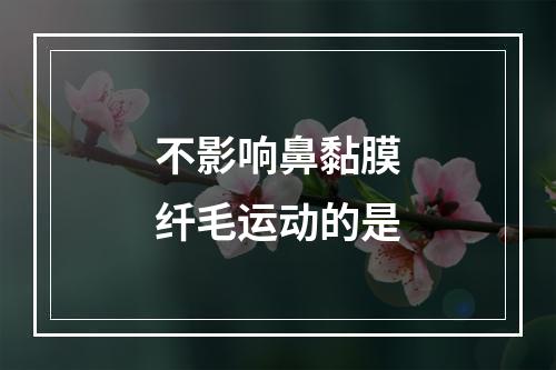 不影响鼻黏膜纤毛运动的是