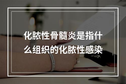 化脓性骨髓炎是指什么组织的化脓性感染