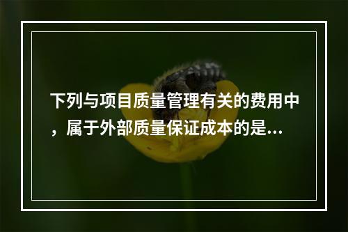 下列与项目质量管理有关的费用中，属于外部质量保证成本的是（　