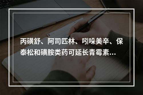 丙磺舒、阿司匹林、吲哚美辛、保泰松和磺胺类药可延长青霉素类药