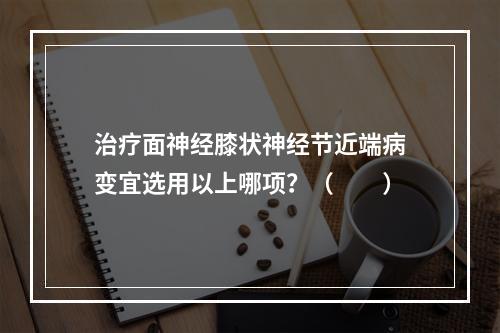 治疗面神经膝状神经节近端病变宜选用以上哪项？（　　）