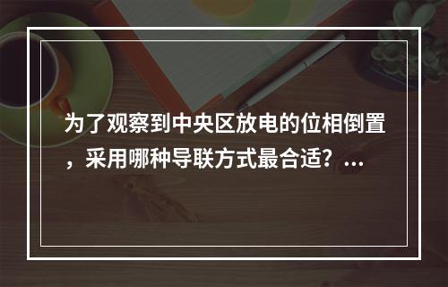 为了观察到中央区放电的位相倒置，采用哪种导联方式最合适？（