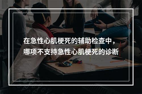 在急性心肌梗死的辅助检查中，哪项不支持急性心肌梗死的诊断