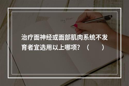 治疗面神经或面部肌肉系统不发育者宜选用以上哪项？（　　）