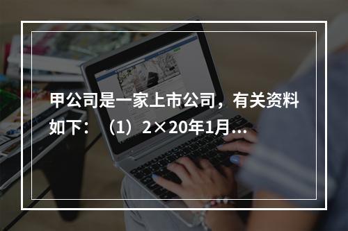 甲公司是一家上市公司，有关资料如下：（1）2×20年1月1日