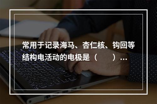 常用于记录海马、杏仁核、钩回等结构电活动的电极是（　　）。