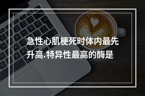 急性心肌梗死时体内最先升高.特异性最高的酶是