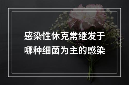 感染性休克常继发于哪种细菌为主的感染