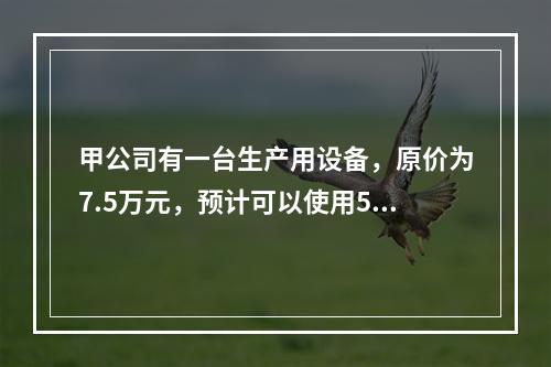 甲公司有一台生产用设备，原价为7.5万元，预计可以使用5年，