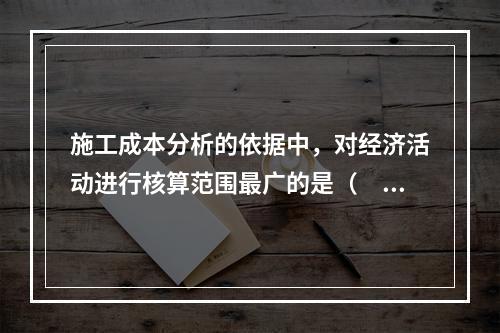 施工成本分析的依据中，对经济活动进行核算范围最广的是（　）。