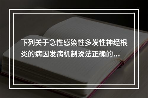 下列关于急性感染性多发性神经根炎的病因发病机制说法正确的是