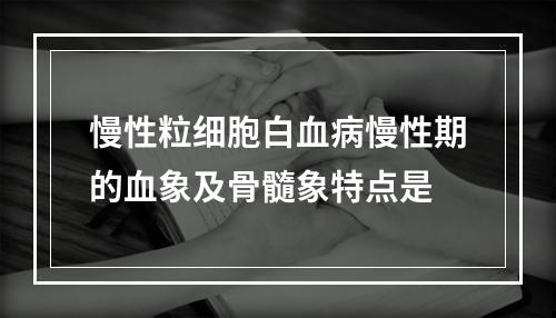 慢性粒细胞白血病慢性期的血象及骨髓象特点是