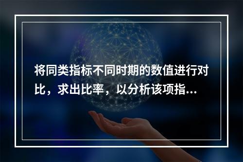 将同类指标不同时期的数值进行对比，求出比率，以分析该项指标的