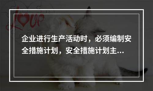 企业进行生产活动时，必须编制安全措施计划，安全措施计划主要包