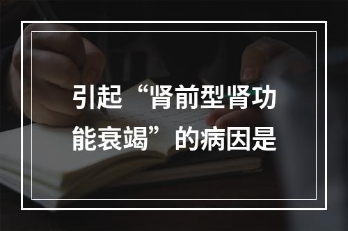 引起“肾前型肾功能衰竭”的病因是