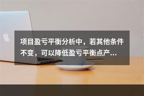 项目盈亏平衡分析中，若其他条件不变，可以降低盈亏平衡点产量的