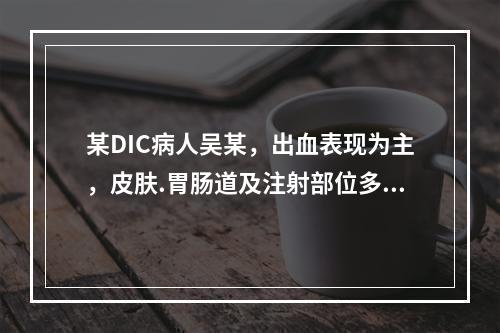 某DIC病人吴某，出血表现为主，皮肤.胃肠道及注射部位多见，