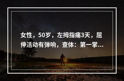 女性，50岁，左拇指痛3天，屈伸活动有弹响，查体：第一掌骨头