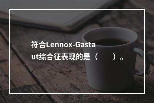 符合Lennox-Gastaut综合征表现的是（　　）。