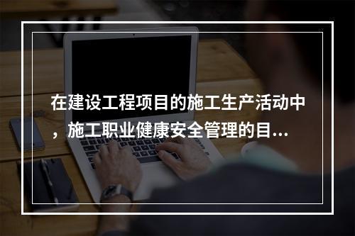 在建设工程项目的施工生产活动中，施工职业健康安全管理的目的是