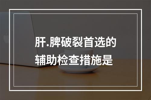 肝.脾破裂首选的辅助检查措施是