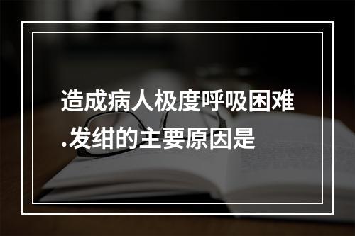 造成病人极度呼吸困难.发绀的主要原因是