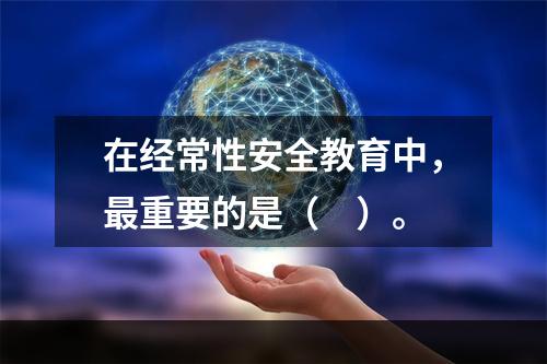 在经常性安全教育中，最重要的是（　）。