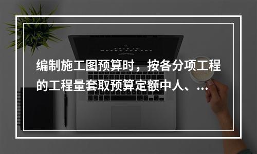 编制施工图预算时，按各分项工程的工程量套取预算定额中人、料、