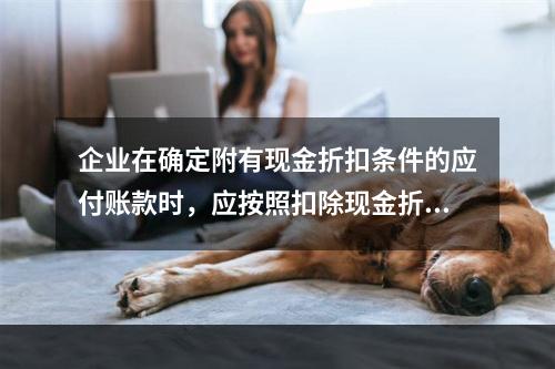 企业在确定附有现金折扣条件的应付账款时，应按照扣除现金折扣后