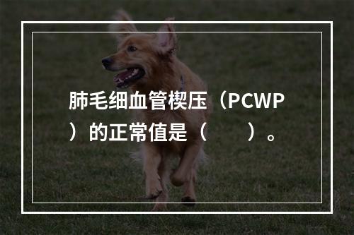 肺毛细血管楔压（PCWP）的正常值是（　　）。