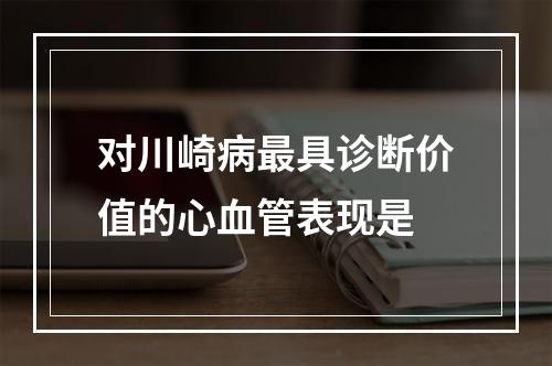 对川崎病最具诊断价值的心血管表现是