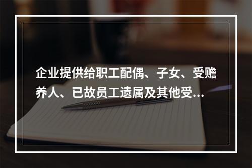 企业提供给职工配偶、子女、受赡养人、已故员工遗属及其他受益人