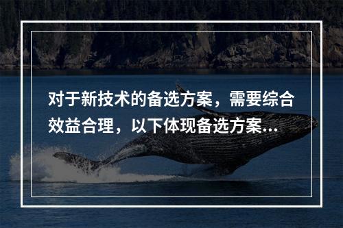 对于新技术的备选方案，需要综合效益合理，以下体现备选方案经济