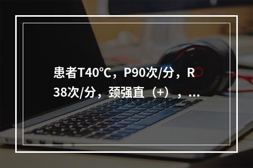 患者T40℃，P90次/分，R38次/分，颈强直（+），球结