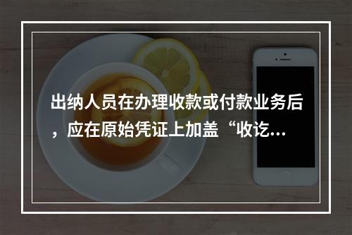 出纳人员在办理收款或付款业务后，应在原始凭证上加盖“收讫”或