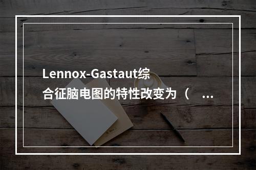 Lennox-Gastaut综合征脑电图的特性改变为（　　）